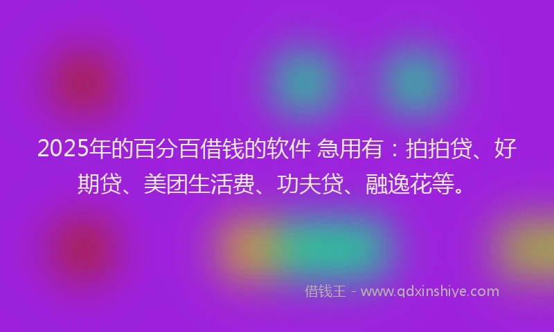 2025年的百分百借钱的软件 急用有：拍拍贷、好期贷、美团生活费、功夫贷、融逸花等。