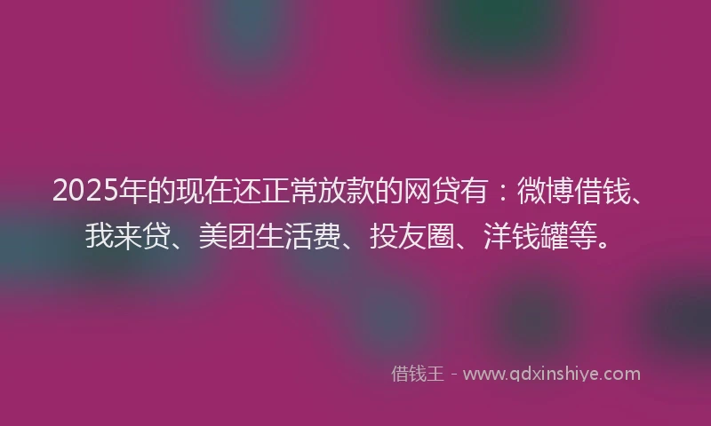 2025年的现在还正常放款的网贷有：微博借钱、我来贷、美团生活费、投友圈、洋钱罐等。