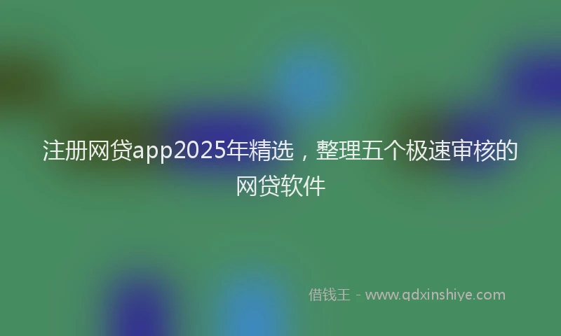 注册网贷app2025年精选，整理五个极速审核的网贷软件