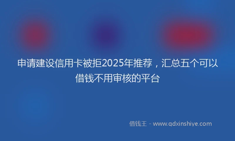 申请建设信用卡被拒2025年推荐，汇总五个可以借钱不用审核的平台