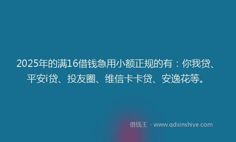 2025年的满16借钱急用小额正规的有：你我贷、平安i贷、投友圈、维信卡卡贷、安逸花等。