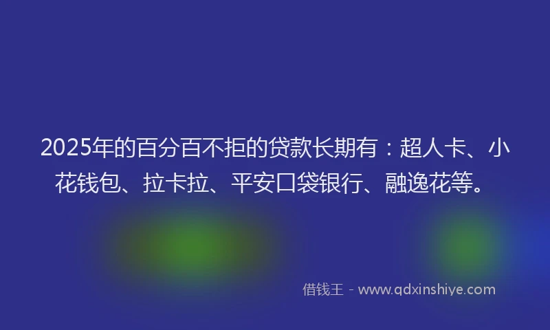 2025年的百分百不拒的贷款长期有：超人卡、小花钱包、拉卡拉、平安口袋银行、融逸花等。