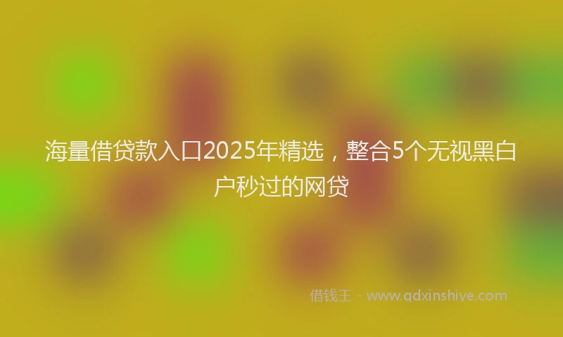 海量借贷款入口2025年精选，整合5个无视黑白户秒过的网贷