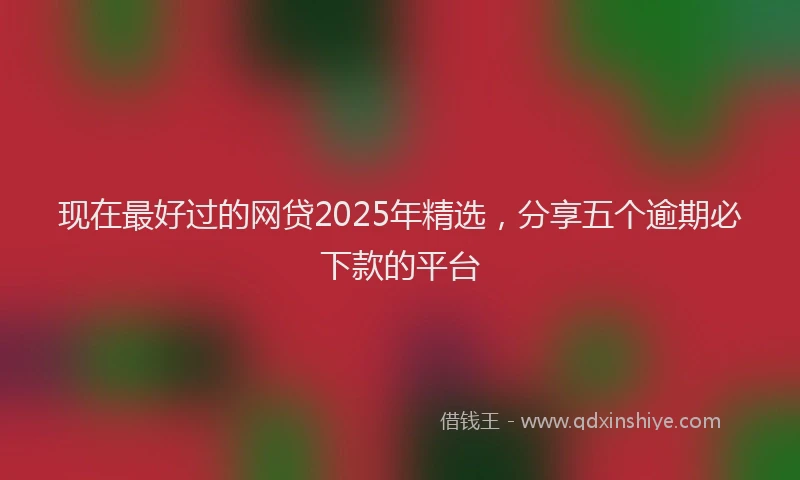 现在最好过的网贷2025年精选，分享五个逾期必下款的平台