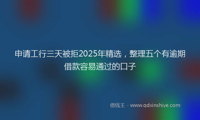 申请工行三天被拒2025年精选，整理五个有逾期借款容易通过的口子