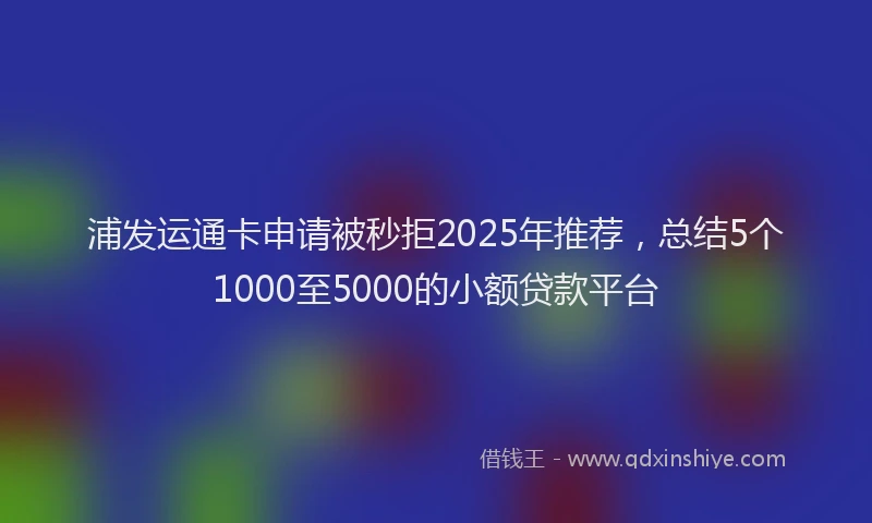 浦发运通卡申请被秒拒2025年推荐，总结5个1000至5000的小额贷款平台