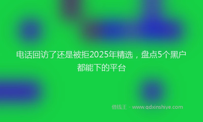 电话回访了还是被拒2025年精选，盘点5个黑户都能下的平台