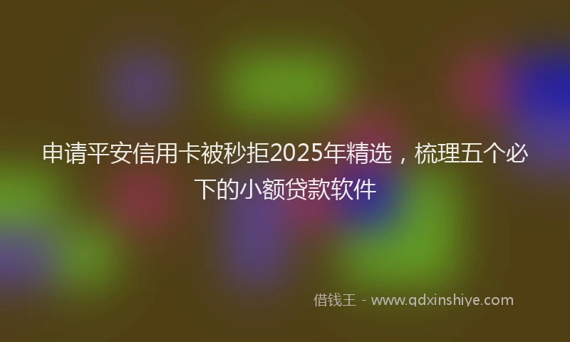 申请平安信用卡被秒拒2025年精选，梳理五个必下的小额贷款软件