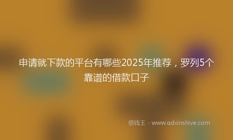 申请就下款的平台有哪些2025年推荐，罗列5个靠谱的借款口子