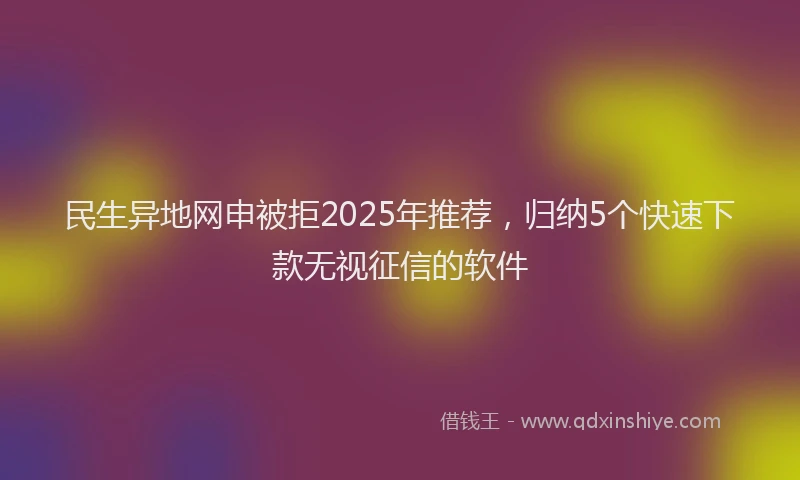 民生异地网申被拒2025年推荐，归纳5个快速下款无视征信的软件