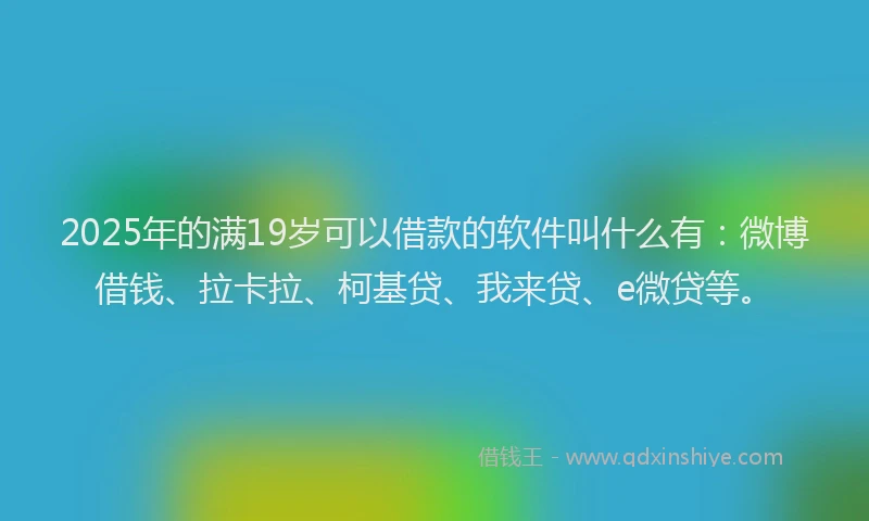 2025年的满19岁可以借款的软件叫什么有：微博借钱、拉卡拉、柯基贷、我来贷、e微贷等。