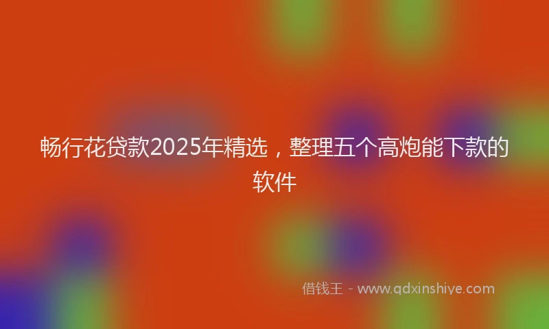 畅行花贷款2025年精选，整理五个高炮能下款的软件