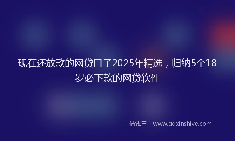 现在还放款的网贷口子2025年精选，归纳5个18岁必下款的网贷软件