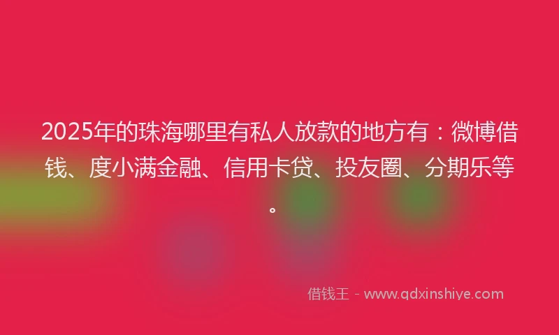 2025年的珠海哪里有私人放款的地方有：微博借钱、度小满金融、信用卡贷、投友圈、分期乐等。