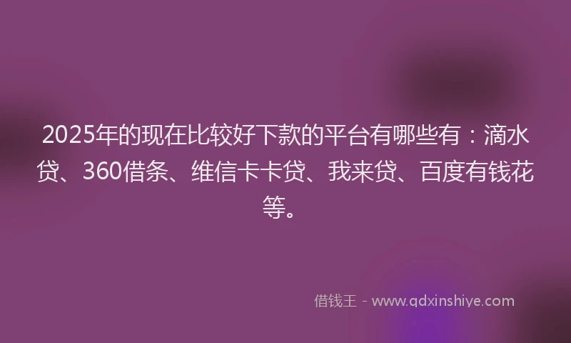 2025年的现在比较好下款的平台有哪些有：滴水贷、360借条、维信卡卡贷、我来贷、百度有钱花等。