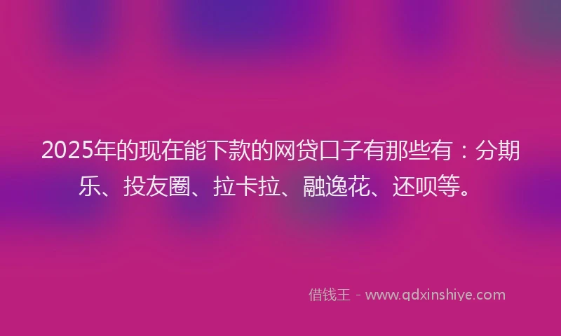 2025年的现在能下款的网贷口子有那些有：分期乐、投友圈、拉卡拉、融逸花、还呗等。