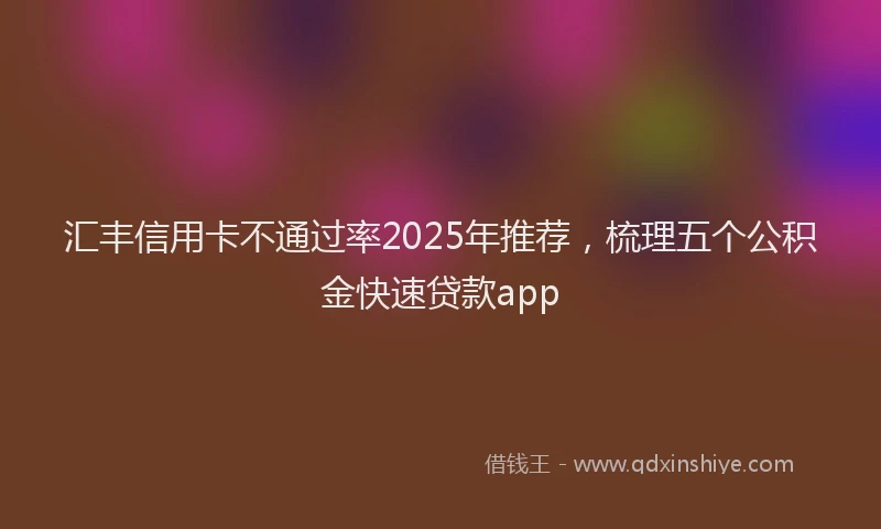 汇丰信用卡不通过率2025年推荐，梳理五个公积金快速贷款app