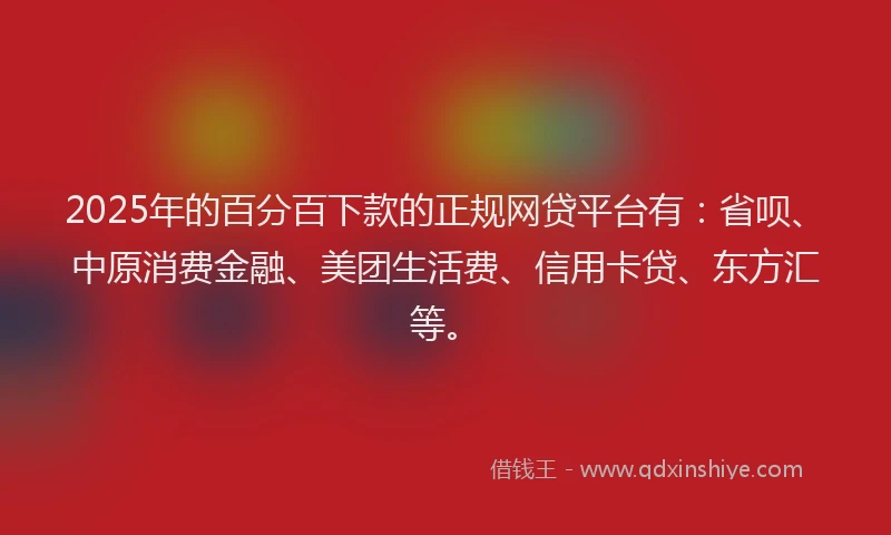 2025年的百分百下款的正规网贷平台有：省呗、中原消费金融、美团生活费、信用卡贷、东方汇等。
