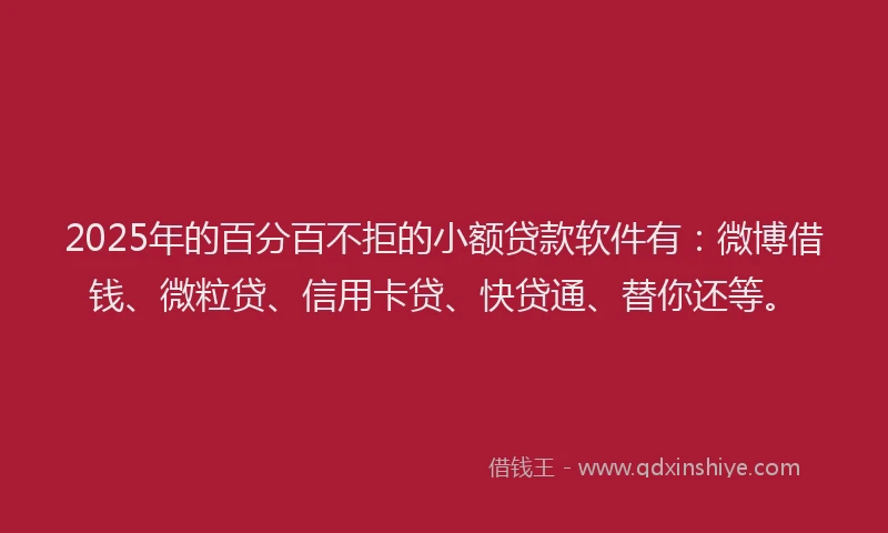 2025年的百分百不拒的小额贷款软件有：微博借钱、微粒贷、信用卡贷、快贷通、替你还等。