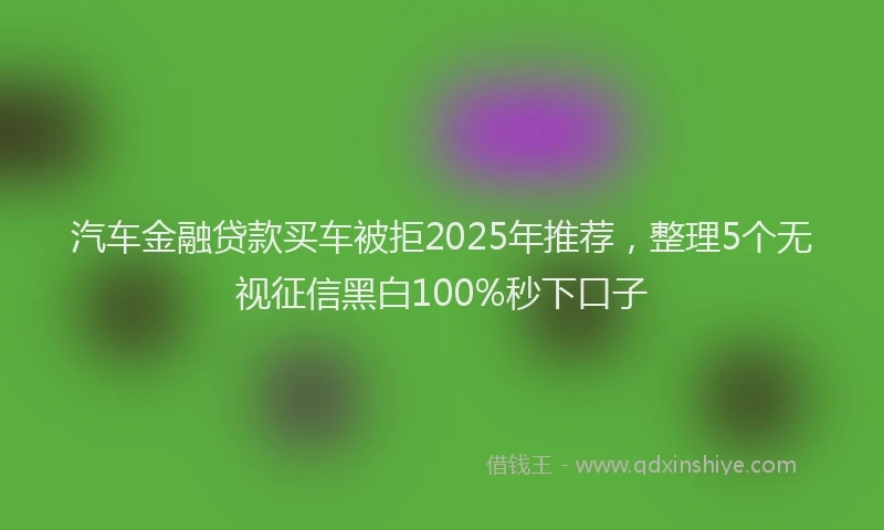 汽车金融贷款买车被拒2025年推荐，整理5个无视征信黑白100%秒下口子