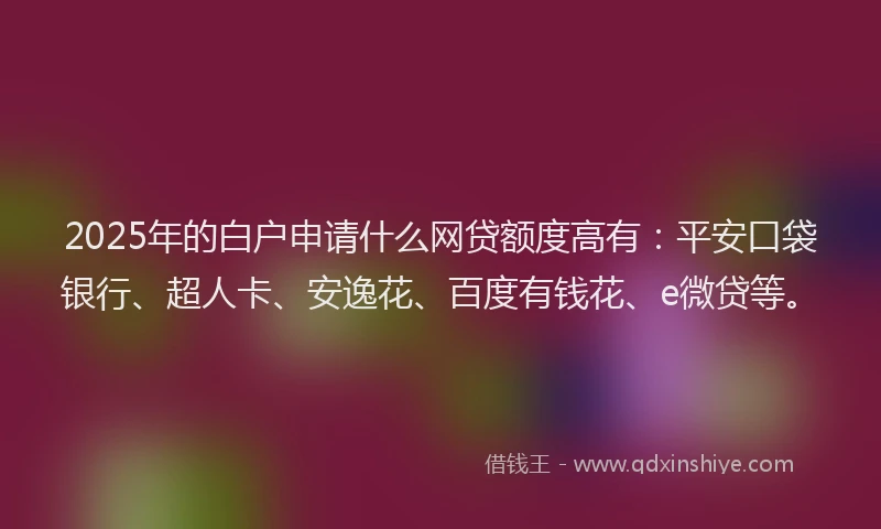 2025年的白户申请什么网贷额度高有：平安口袋银行、超人卡、安逸花、百度有钱花、e微贷等。