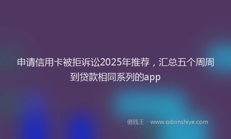 申请信用卡被拒诉讼2025年推荐，汇总五个周周到贷款相同系列的app