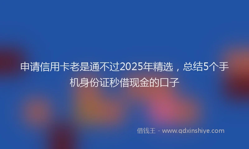 申请信用卡老是通不过2025年精选，总结5个手机身份证秒借现金的口子