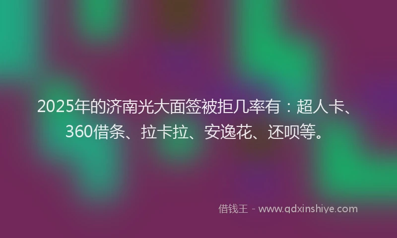 2025年的济南光大面签被拒几率有：超人卡、360借条、拉卡拉、安逸花、还呗等。