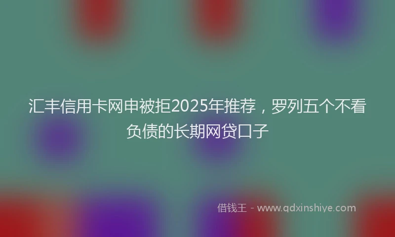 汇丰信用卡网申被拒2025年推荐，罗列五个不看负债的长期网贷口子