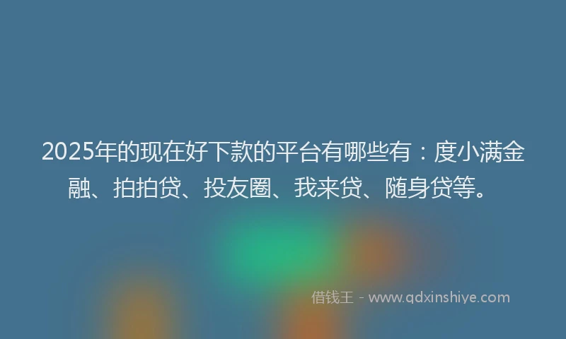 2025年的现在好下款的平台有哪些有：度小满金融、拍拍贷、投友圈、我来贷、随身贷等。