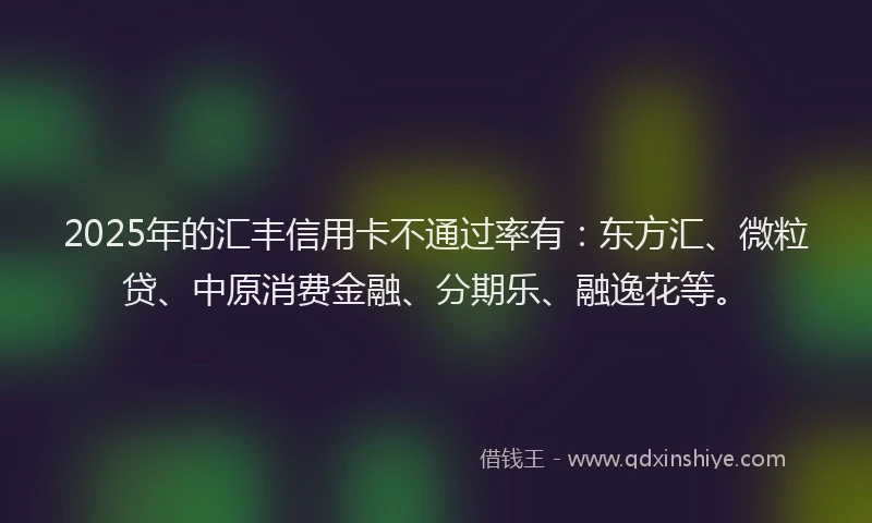 2025年的汇丰信用卡不通过率有：东方汇、微粒贷、中原消费金融、分期乐、融逸花等。