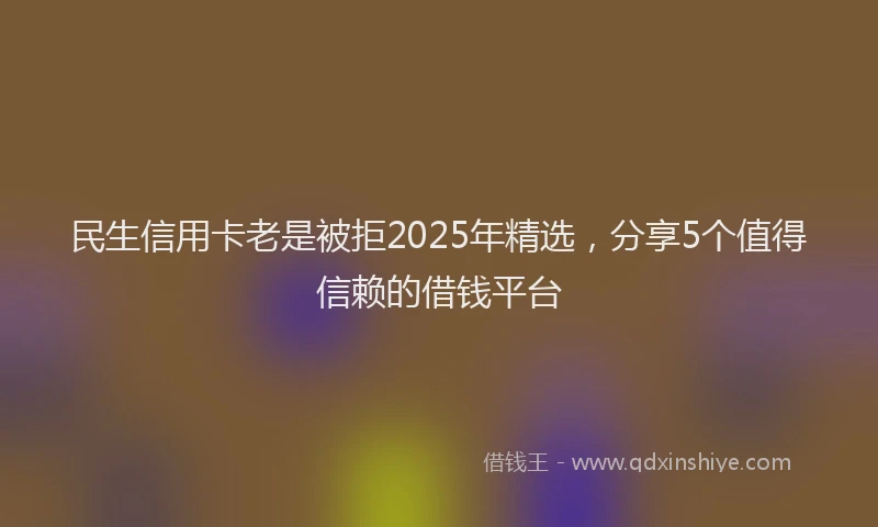 民生信用卡老是被拒2025年精选，分享5个值得信赖的借钱平台