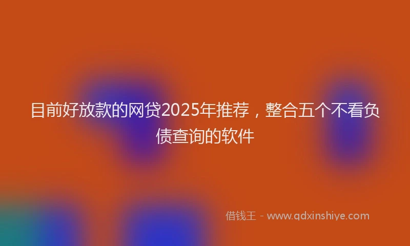 目前好放款的网贷2025年推荐，整合五个不看负债查询的软件