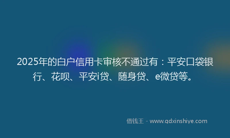 2025年的白户信用卡审核不通过有：平安口袋银行、花呗、平安i贷、随身贷、e微贷等。