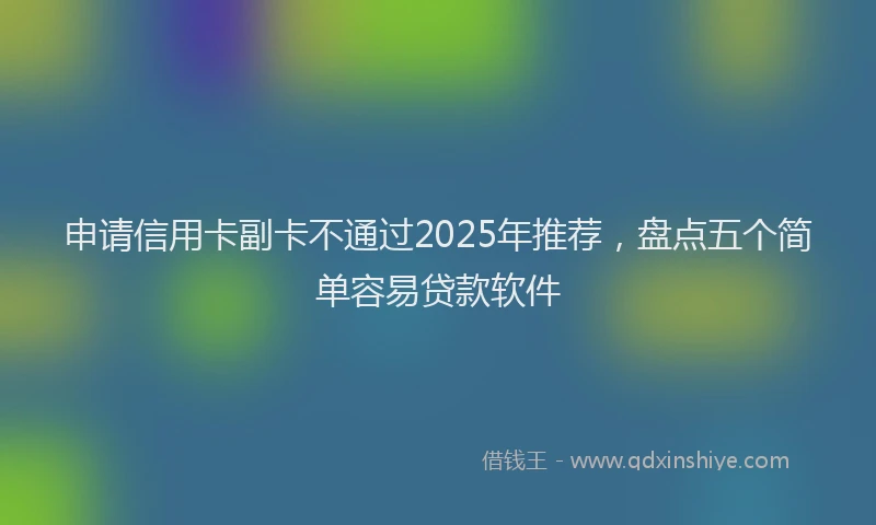 申请信用卡副卡不通过2025年推荐，盘点五个简单容易贷款软件