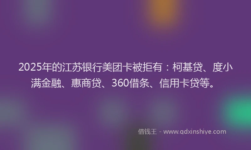 2025年的江苏银行美团卡被拒有：柯基贷、度小满金融、惠商贷、360借条、信用卡贷等。