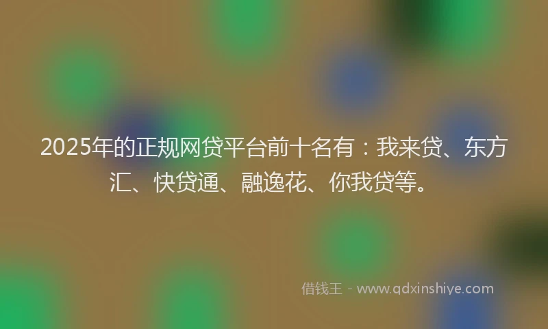 2025年的正规网贷平台前十名有：我来贷、东方汇、快贷通、融逸花、你我贷等。