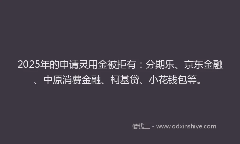 2025年的申请灵用金被拒有：分期乐、京东金融、中原消费金融、柯基贷、小花钱包等。