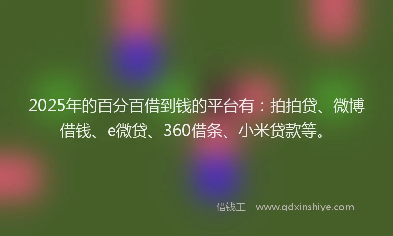 2025年的百分百借到钱的平台有：拍拍贷、微博借钱、e微贷、360借条、小米贷款等。