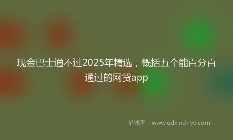 现金巴士通不过2025年精选，概括五个能百分百通过的网贷app