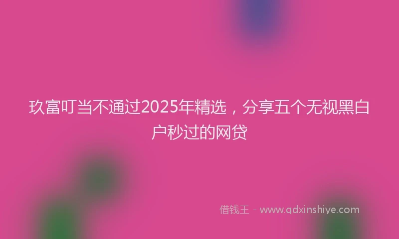 玖富叮当不通过2025年精选，分享五个无视黑白户秒过的网贷