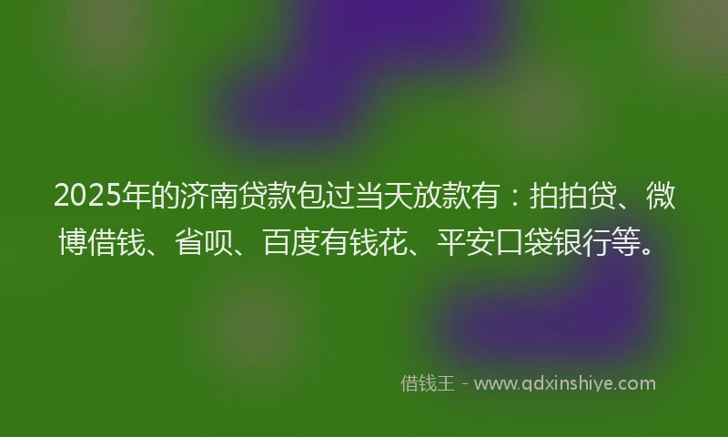 2025年的济南贷款包过当天放款有：拍拍贷、微博借钱、省呗、百度有钱花、平安口袋银行等。