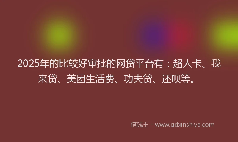 2025年的比较好审批的网贷平台有：超人卡、我来贷、美团生活费、功夫贷、还呗等。