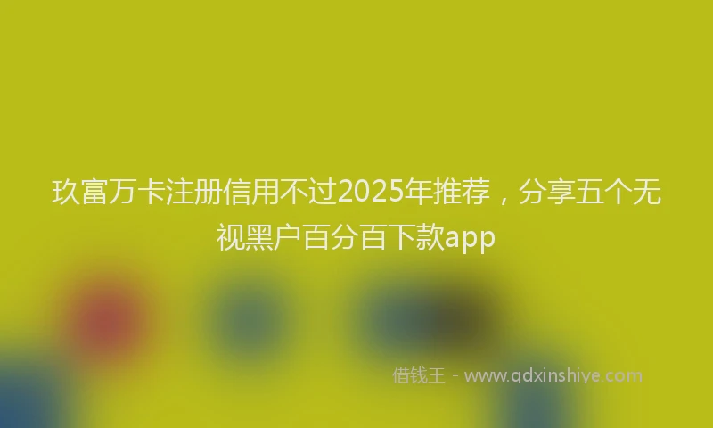 玖富万卡注册信用不过2025年推荐，分享五个无视黑户百分百下款app