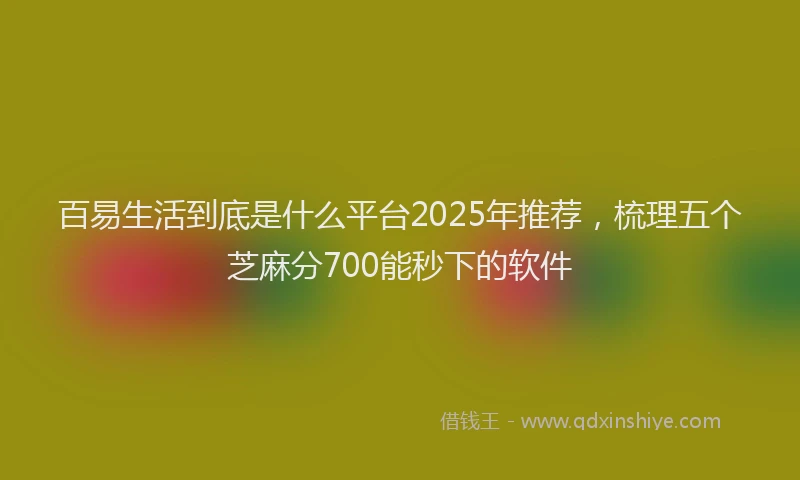 百易生活到底是什么平台2025年推荐，梳理五个芝麻分700能秒下的软件