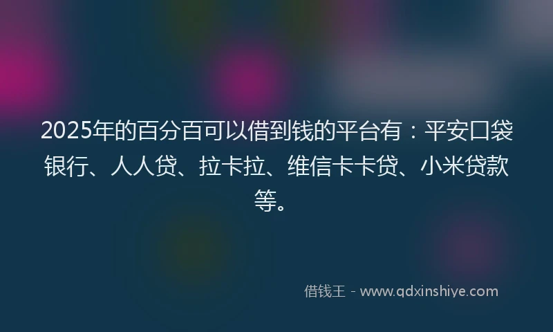 2025年的百分百可以借到钱的平台有：平安口袋银行、人人贷、拉卡拉、维信卡卡贷、小米贷款等。