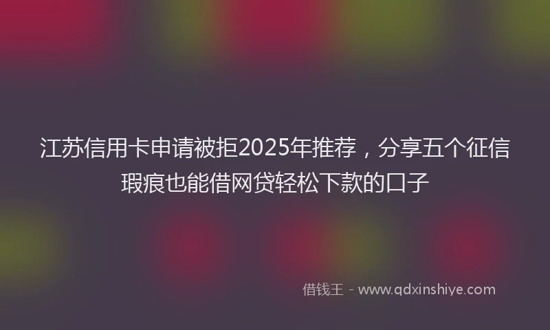 江苏信用卡申请被拒2025年推荐，分享五个征信瑕疵也能借网贷轻松下款的口子