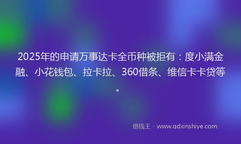 2025年的申请万事达卡全币种被拒有：度小满金融、小花钱包、拉卡拉、360借条、维信卡卡贷等。