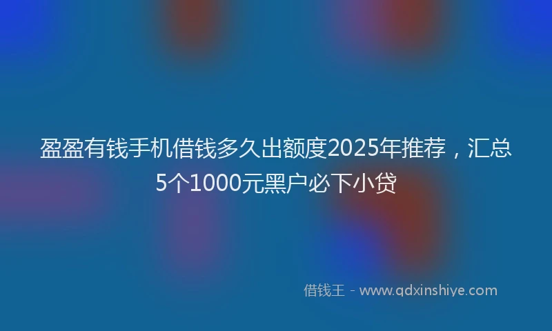 盈盈有钱手机借钱多久出额度2025年推荐，汇总5个1000元黑户必下小贷