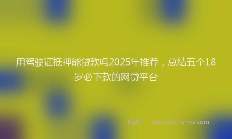 用驾驶证抵押能贷款吗2025年推荐，总结五个18岁必下款的网贷平台